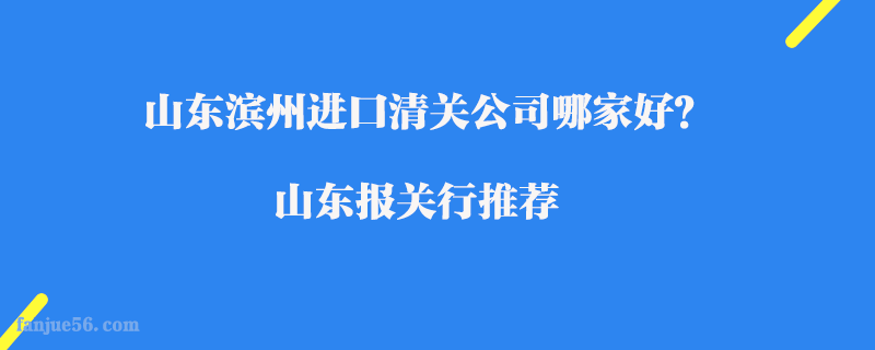 山東濱州進口清關公司哪家好？山東報關行推薦
