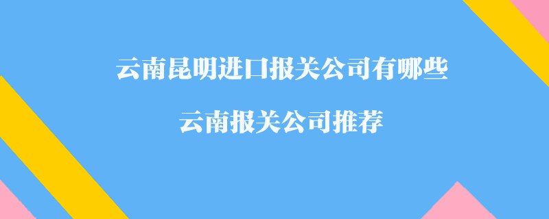 云南昆明進口報關公司有哪些？云南報關公司推薦