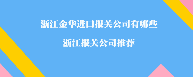 浙江金華進(jìn)口報(bào)關(guān)公司有哪些？浙江報(bào)關(guān)公司推薦