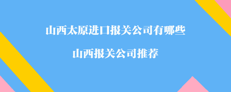 山西太原進(jìn)口報(bào)關(guān)公司有哪些？山西報(bào)關(guān)公司推薦