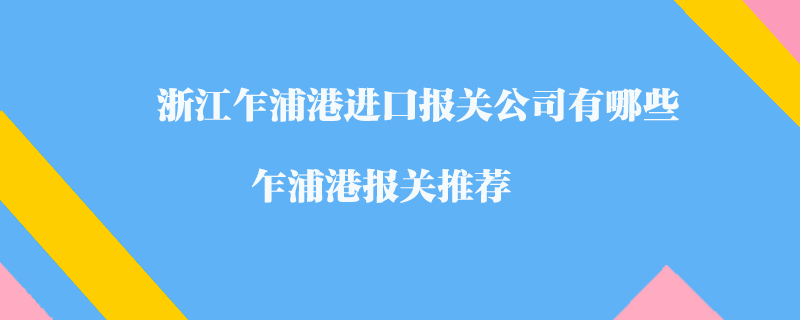 浙江乍浦港進(jìn)口報(bào)關(guān)公司有哪些？乍浦港報(bào)關(guān)推薦