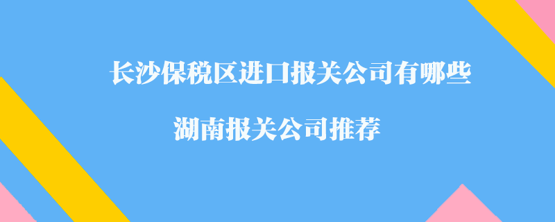 長沙保稅區進口報關公司有哪些？湖南報關公司推薦