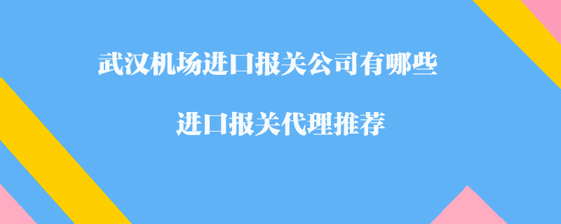 武漢機(jī)場進(jìn)口報(bào)關(guān)公司有哪些？進(jìn)口報(bào)關(guān)代理推薦