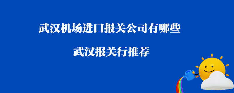 武漢機場進口報關公司有哪些？武漢報關行推薦